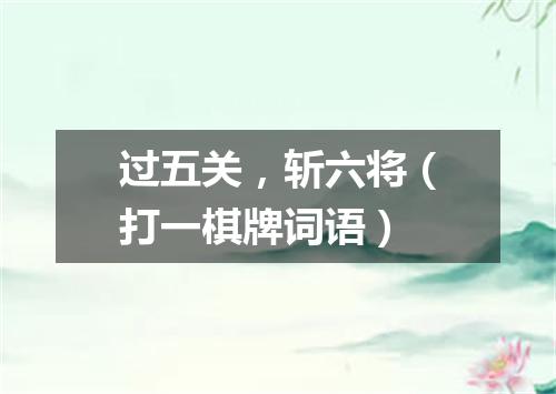过五关，斩六将（打一棋牌词语）