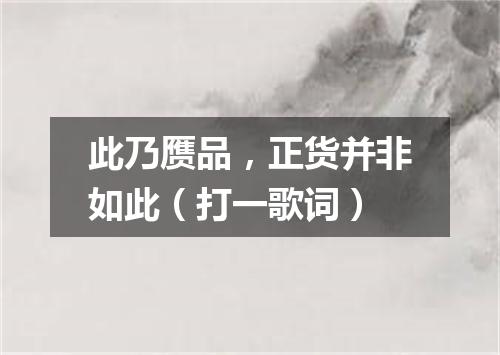 此乃赝品，正货并非如此（打一歌词）