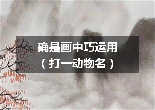 确是画中巧运用（打一动物名）