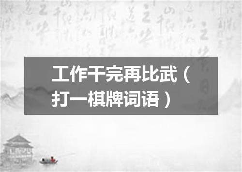 工作干完再比武（打一棋牌词语）