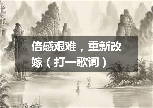 倍感艰难，重新改嫁（打一歌词）