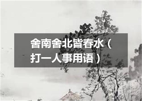 舍南舍北皆春水（打一人事用语）