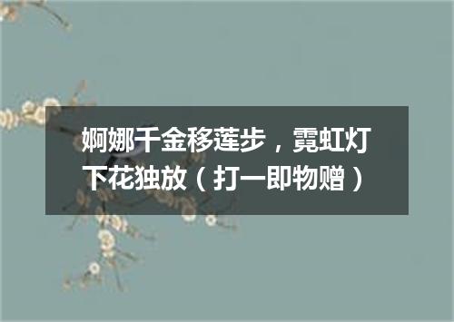婀娜千金移莲步，霓虹灯下花独放（打一即物赠）
