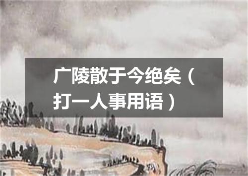 广陵散于今绝矣（打一人事用语）