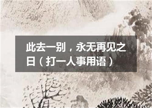 此去一别，永无再见之日（打一人事用语）