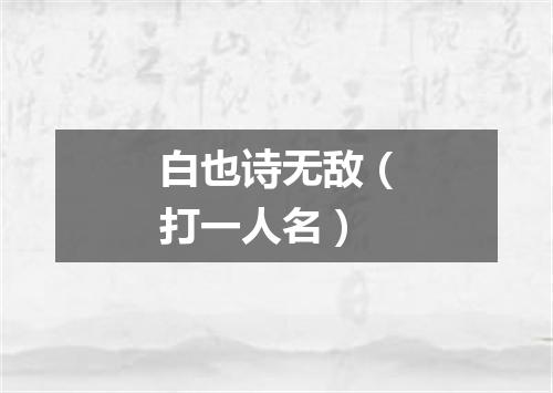 白也诗无敌（打一人名）