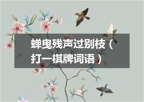 蝉曳残声过别枝（打一棋牌词语）