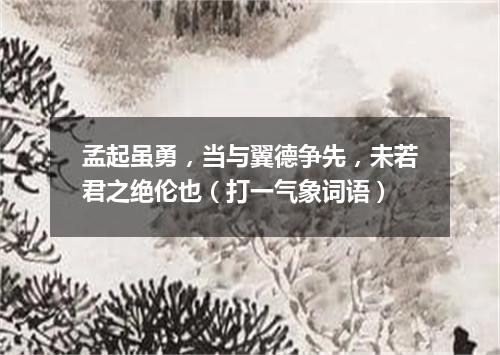 孟起虽勇，当与翼德争先，未若君之绝伦也（打一气象词语）