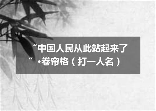 “中国人民从此站起来了”·卷帘格（打一人名）