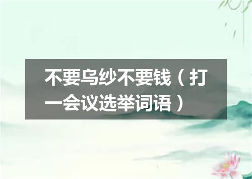 不要乌纱不要钱（打一会议选举词语）
