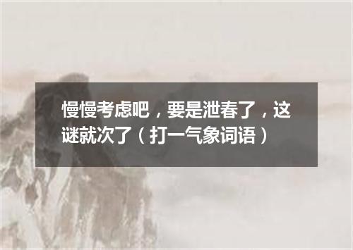 慢慢考虑吧，要是泄春了，这谜就次了（打一气象词语）