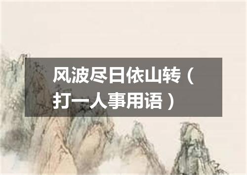 风波尽日依山转（打一人事用语）