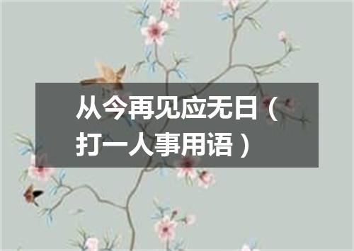 从今再见应无日（打一人事用语）