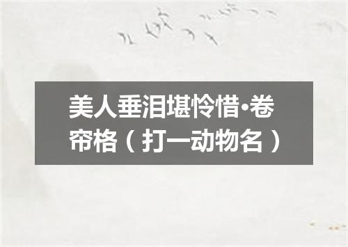 美人垂泪堪怜惜·卷帘格（打一动物名）