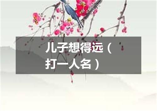 儿子想得远（打一人名）