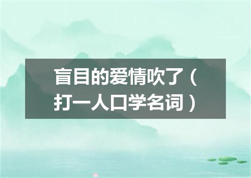 盲目的爱情吹了（打一人口学名词）