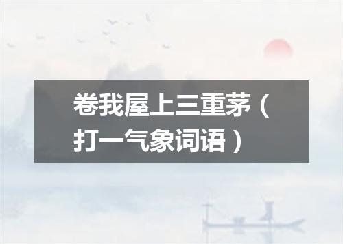 卷我屋上三重茅（打一气象词语）