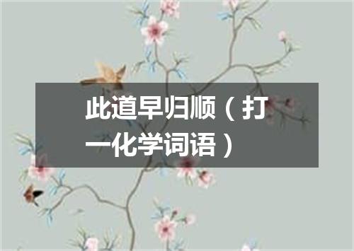 此道早归顺（打一化学词语）