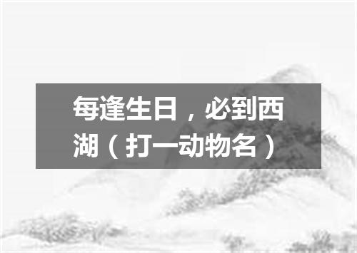 每逢生日，必到西湖（打一动物名）