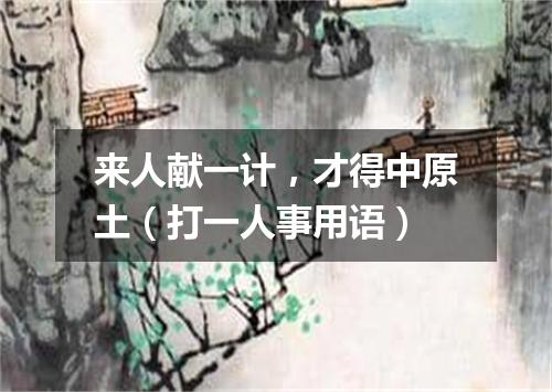 来人献一计，才得中原土（打一人事用语）