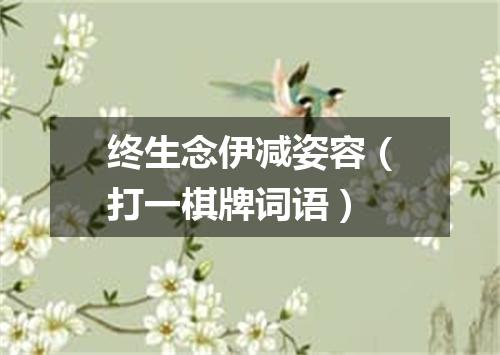 终生念伊减姿容（打一棋牌词语）