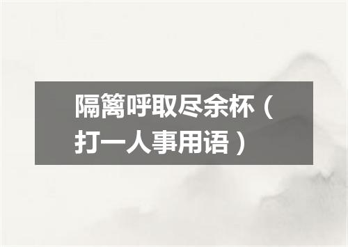 隔篱呼取尽余杯（打一人事用语）