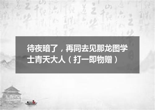 待夜暗了，再同去见那龙图学士青天大人（打一即物赠）