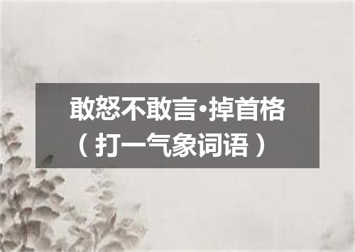 敢怒不敢言·掉首格（打一气象词语）