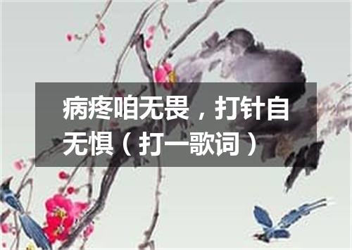 病疼咱无畏，打针自无惧（打一歌词）