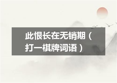 此恨长在无销期（打一棋牌词语）