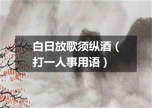 白日放歌须纵酒（打一人事用语）