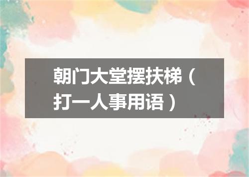 朝门大堂摆扶梯（打一人事用语）