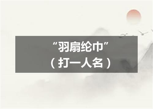 “羽扇纶巾”（打一人名）