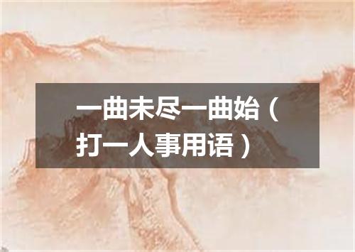 一曲未尽一曲始（打一人事用语）