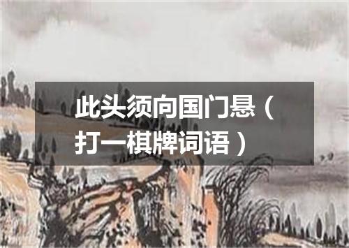 此头须向国门悬（打一棋牌词语）