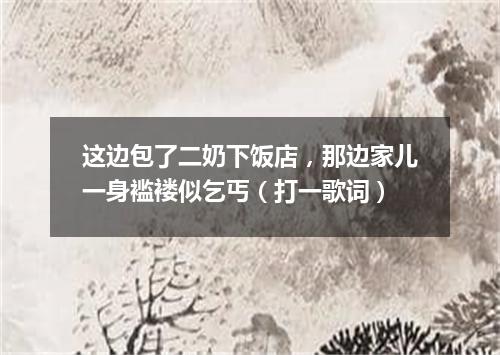 这边包了二奶下饭店，那边家儿一身褴褛似乞丐（打一歌词）