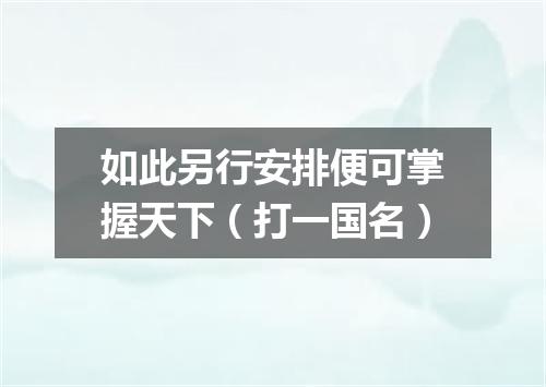 如此另行安排便可掌握天下（打一国名）