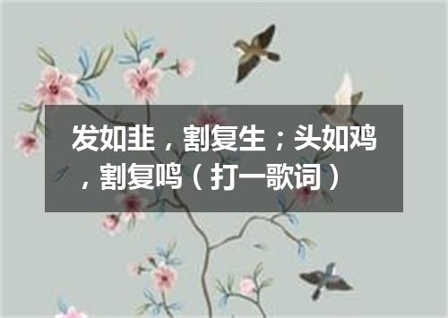 发如韭，割复生；头如鸡，割复鸣（打一歌词）