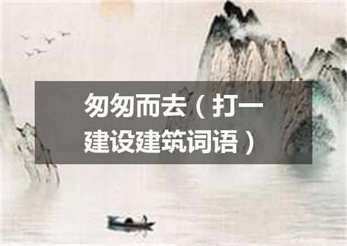 匆匆而去（打一建设建筑词语）