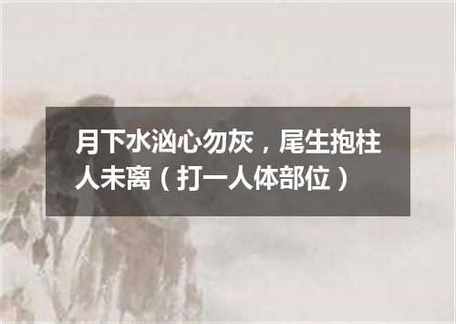 月下水汹心勿灰，尾生抱柱人未离（打一人体部位）