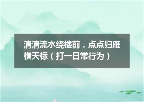 清清流水绕楼前，点点归雁横天标（打一日常行为）