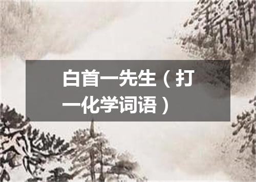 白首一先生（打一化学词语）