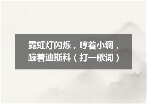 霓虹灯闪烁，哼着小调，蹦着迪斯科（打一歌词）