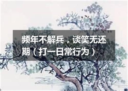频年不解兵，谈笑无还期（打一日常行为）