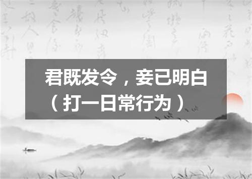 君既发令，妾已明白（打一日常行为）