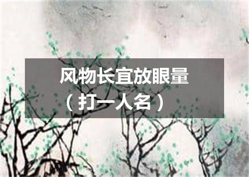 风物长宜放眼量（打一人名）