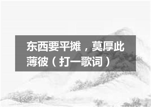 东西要平摊，莫厚此薄彼（打一歌词）