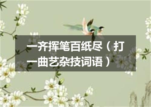 一齐挥笔百纸尽（打一曲艺杂技词语）