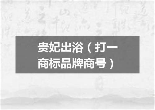 贵妃出浴（打一商标品牌商号）