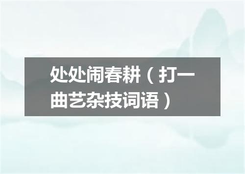 处处闹春耕（打一曲艺杂技词语）